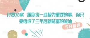 付费文章：跟你说一些极为重要的事，你只要悟透了 三年后 就能富的流油-网创星球