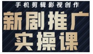 影视短剧号运营与剪辑实战全攻略，手机剪辑影视创作，新剧推广实操课-网创星球