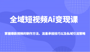 全域短视频Ai变现课，掌握爆款视频的制作方法、流量承接技巧以及私域引流策略-网创星球