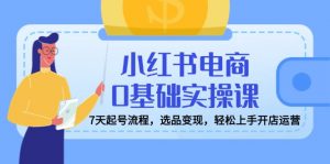 小红书电商0基础实操课，7天起号流程，选品变现，轻松上手开店运营-网创星球
