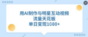 用AI制作与明星互动视频，流量天花板，单日变现多张-网创星球