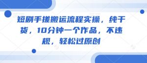 短剧手搓搬运流程实操，纯干货，10分钟一个作品，不违规，轻松过原创-巅峰网创资源网