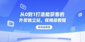 从0到1打造能获客的外贸独立站，保姆级教程-巅峰网创资源网