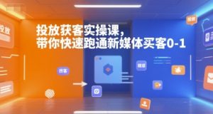 投放获客实操课，带你快速跑通新媒体买客0-1-巅峰网创资源网